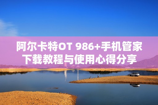 阿尔卡特OT 986+手机管家下载教程与使用心得分享