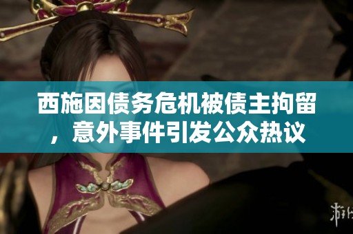 西施因债务危机被债主拘留，意外事件引发公众热议