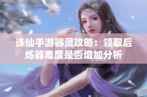 诛仙手游器灵攻略：领取后炼器难度是否增加分析