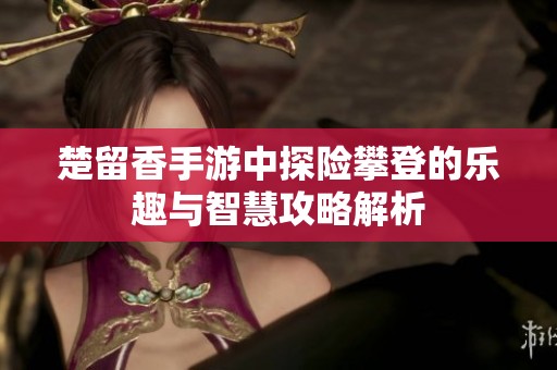 楚留香手游中探险攀登的乐趣与智慧攻略解析