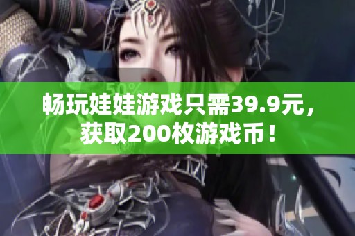 畅玩娃娃游戏只需39.9元，获取200枚游戏币！