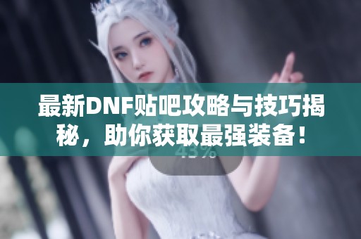 最新DNF贴吧攻略与技巧揭秘，助你获取最强装备！