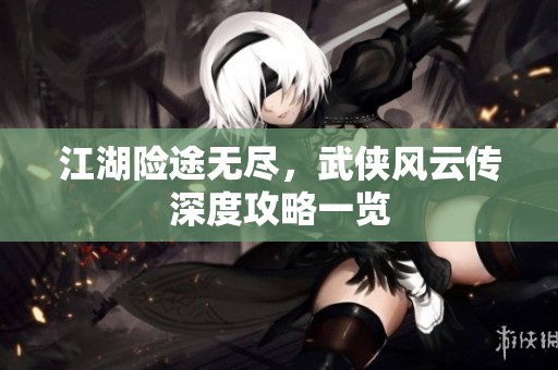 江湖险途无尽，武侠风云传深度攻略一览