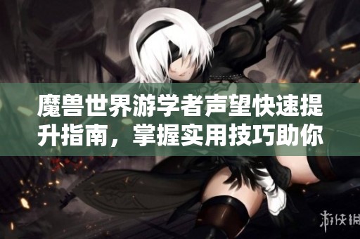 魔兽世界游学者声望快速提升指南，掌握实用技巧助你飞速进阶