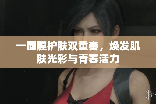 一面膜护肤双重奏，焕发肌肤光彩与青春活力
