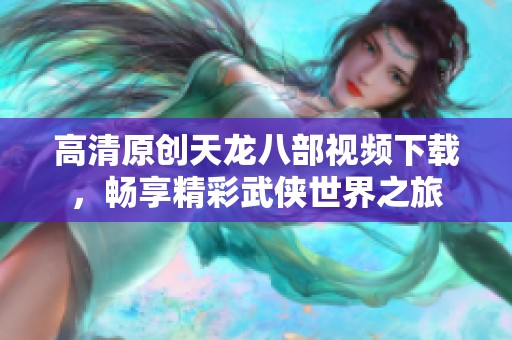 高清原创天龙八部视频下载，畅享精彩武侠世界之旅