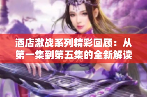 酒店激战系列精彩回顾：从第一集到第五集的全新解读与分析