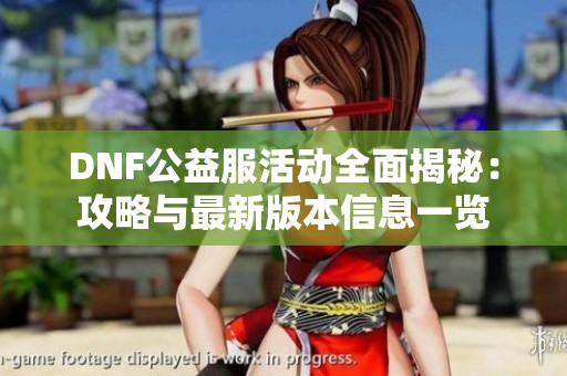 DNF公益服活动全面揭秘：攻略与最新版本信息一览