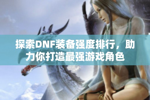 探索DNF装备强度排行，助力你打造最强游戏角色
