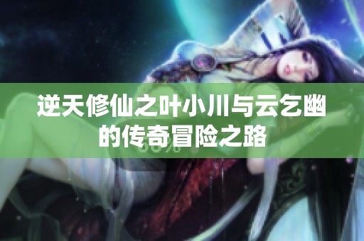 逆天修仙之叶小川与云乞幽的传奇冒险之路