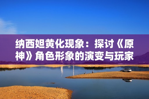 纳西妲黄化现象：探讨《原神》角色形象的演变与玩家热潮