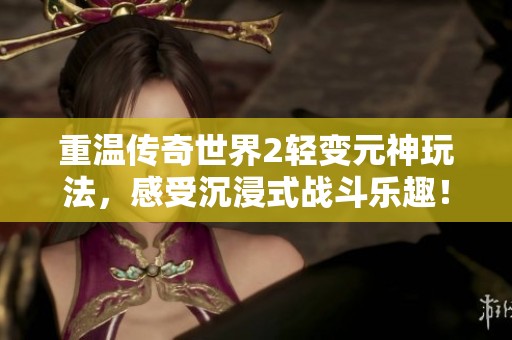 重温传奇世界2轻变元神玩法，感受沉浸式战斗乐趣！