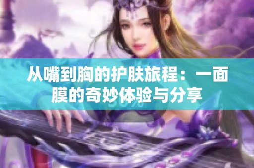 从嘴到胸的护肤旅程：一面膜的奇妙体验与分享