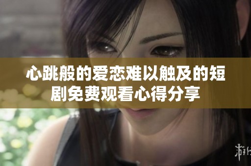 心跳般的爱恋难以触及的短剧免费观看心得分享