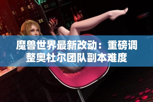 魔兽世界最新改动：重磅调整奥杜尔团队副本难度