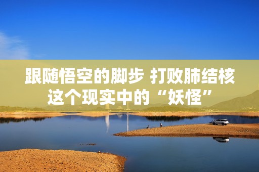 跟随悟空的脚步 打败肺结核这个现实中的“妖怪”