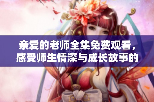 亲爱的老师全集免费观看，感受师生情深与成长故事的温暖