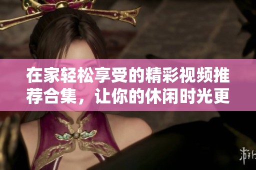 在家轻松享受的精彩视频推荐合集，让你的休闲时光更充实