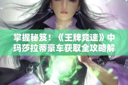 掌握秘笈！《王牌竞速》中玛莎拉蒂豪车获取全攻略解析