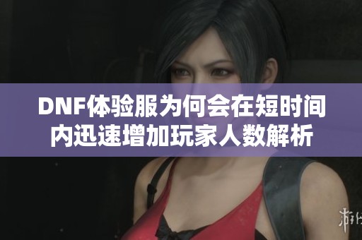 DNF体验服为何会在短时间内迅速增加玩家人数解析
