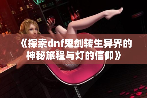 《探索dnf鬼剑转生异界的神秘旅程与灯的信仰》
