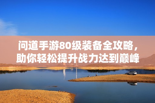 问道手游80级装备全攻略，助你轻松提升战力达到巅峰