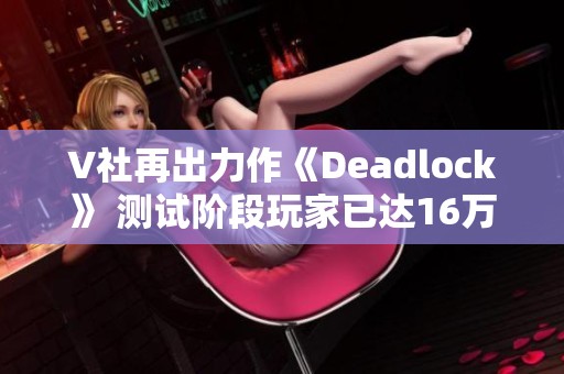 V社再出力作《Deadlock》 测试阶段玩家已达16万