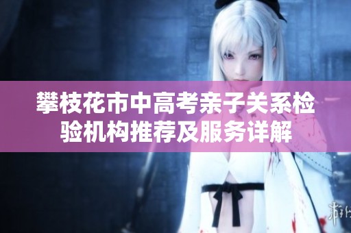 攀枝花市中高考亲子关系检验机构推荐及服务详解