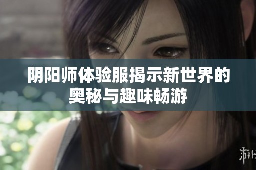 阴阳师体验服揭示新世界的奥秘与趣味畅游