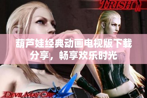 葫芦娃经典动画电视版下载分享，畅享欢乐时光
