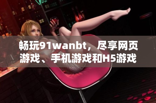 畅玩91wanbt，尽享网页游戏、手机游戏和H5游戏乐趣