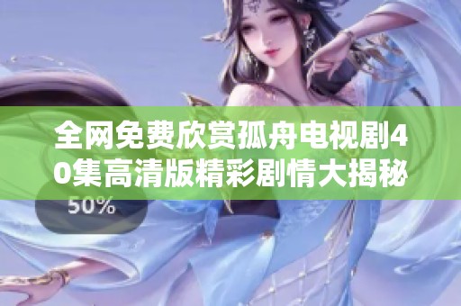 全网免费欣赏孤舟电视剧40集高清版精彩剧情大揭秘