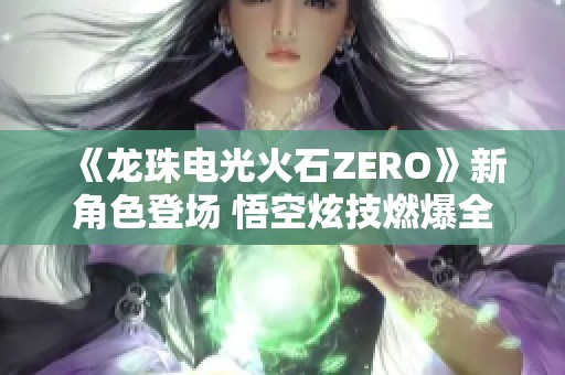 《龙珠电光火石ZERO》新角色登场 悟空炫技燃爆全场揭秘