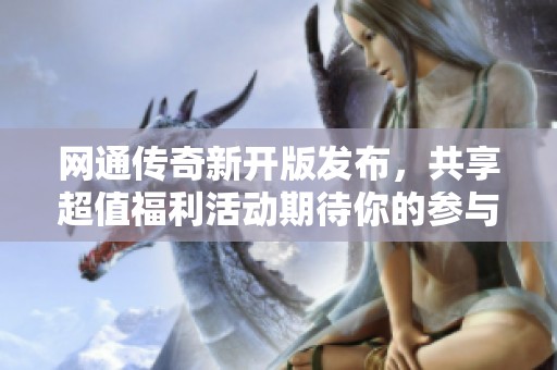 网通传奇新开版发布，共享超值福利活动期待你的参与！