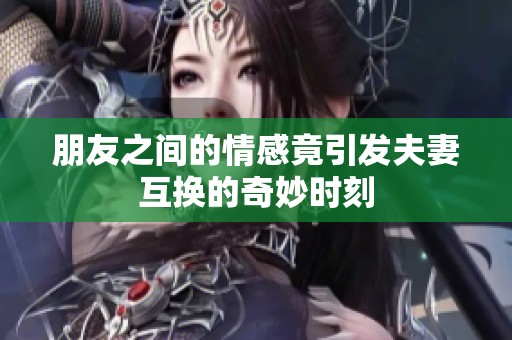 朋友之间的情感竟引发夫妻互换的奇妙时刻