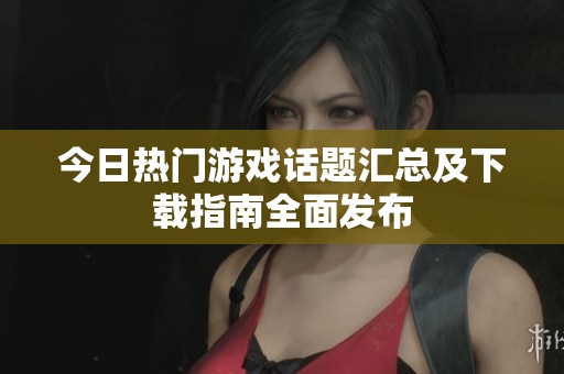 今日热门游戏话题汇总及下载指南全面发布
