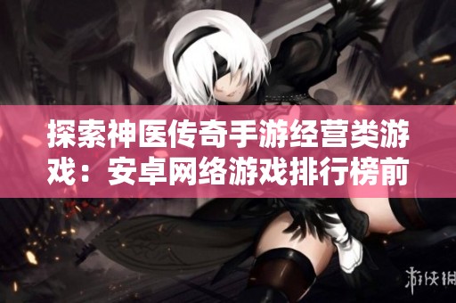 探索神医传奇手游经营类游戏：安卓网络游戏排行榜前十名解析