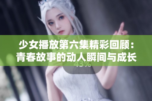 少女播放第六集精彩回顾：青春故事的动人瞬间与成长蜕变
