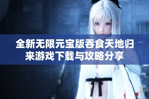 全新无限元宝版吞食天地归来游戏下载与攻略分享