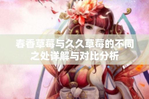 春香草莓与久久草莓的不同之处详解与对比分析