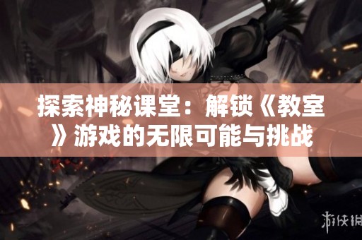 探索神秘课堂：解锁《教室》游戏的无限可能与挑战