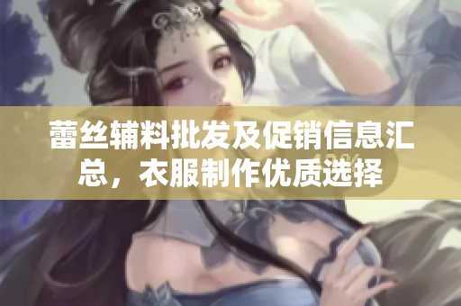 蕾丝辅料批发及促销信息汇总，衣服制作优质选择