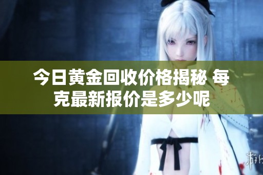 今日黄金回收价格揭秘 每克最新报价是多少呢