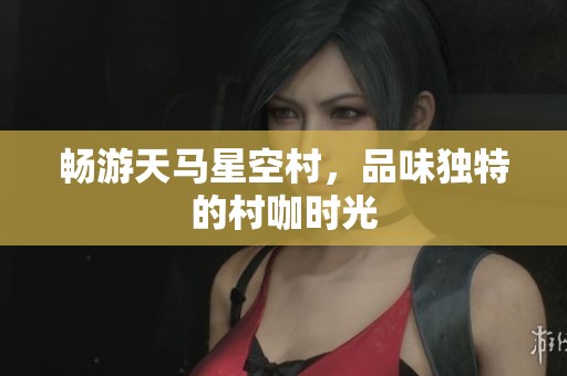 畅游天马星空村，品味独特的村咖时光
