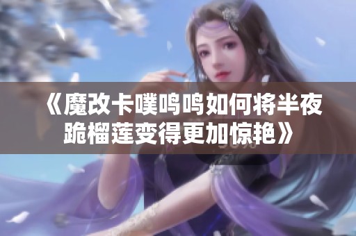 《魔改卡噗鸣鸣如何将半夜跪榴莲变得更加惊艳》