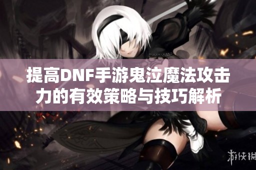提高DNF手游鬼泣魔法攻击力的有效策略与技巧解析