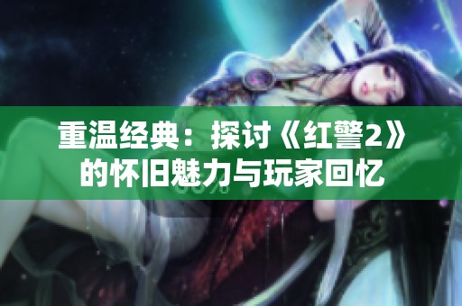 重温经典：探讨《红警2》的怀旧魅力与玩家回忆