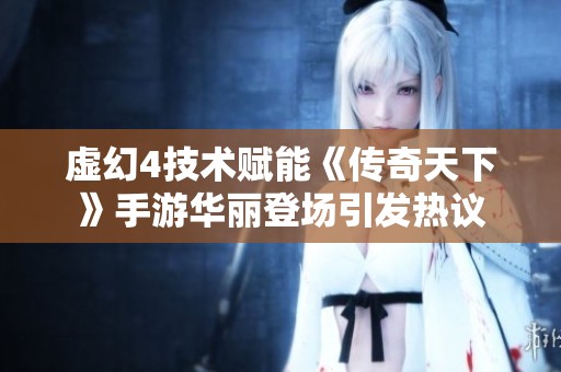 虚幻4技术赋能《传奇天下》手游华丽登场引发热议