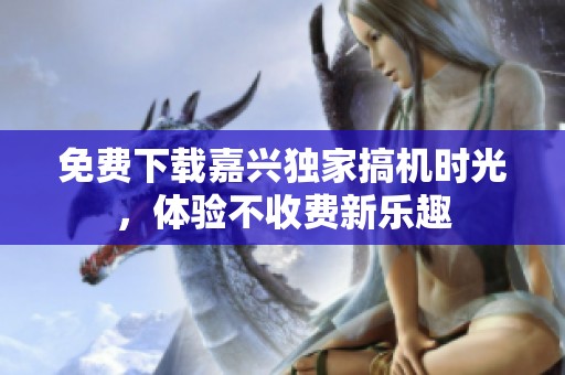 免费下载嘉兴独家搞机时光，体验不收费新乐趣