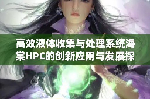 高效液体收集与处理系统海棠HPC的创新应用与发展探索
